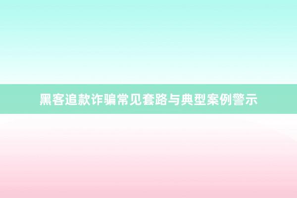 黑客追款诈骗常见套路与典型案例警示