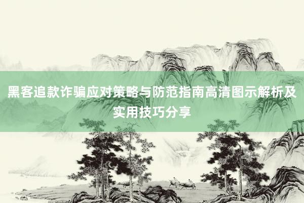 黑客追款诈骗应对策略与防范指南高清图示解析及实用技巧分享