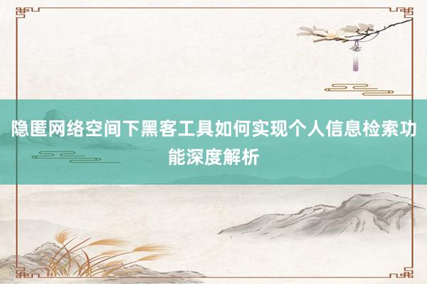 隐匿网络空间下黑客工具如何实现个人信息检索功能深度解析