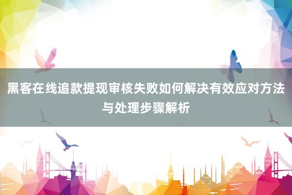黑客在线追款提现审核失败如何解决有效应对方法与处理步骤解析