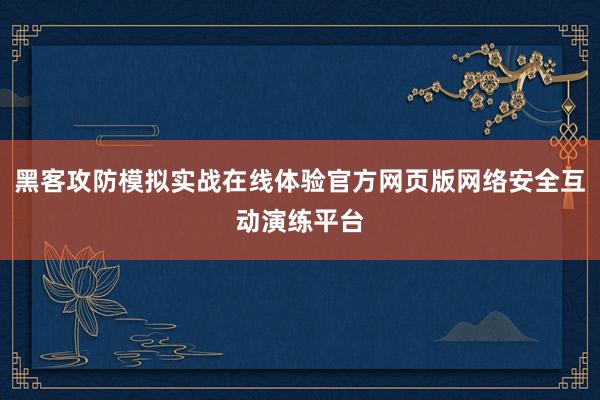 黑客攻防模拟实战在线体验官方网页版网络安全互动演练平台