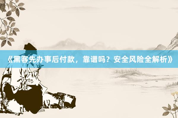 《黑客先办事后付款，靠谱吗？安全风险全解析》